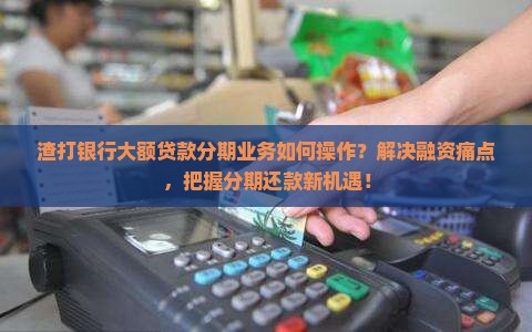 渣打银行大额贷款分期业务如何操作？解决融资痛点，把握分期还款新机遇！