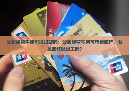 公司经营不佳可以贷款吗：公司经营不善可申请破产、裁员或辞退员工吗？