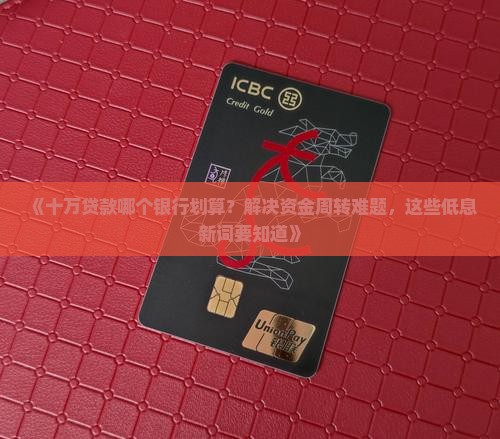 《十万贷款哪个银行划算?解决资金周转难题,这些低息新词要知道》 《十万贷款哪个银行划算?解决资金周转难题,这些低息新词要知道》