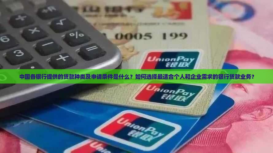 中国各银行提供的贷款种类及申请条件是什么？如何选择最适合个人和企业需求的银行贷款业务？
