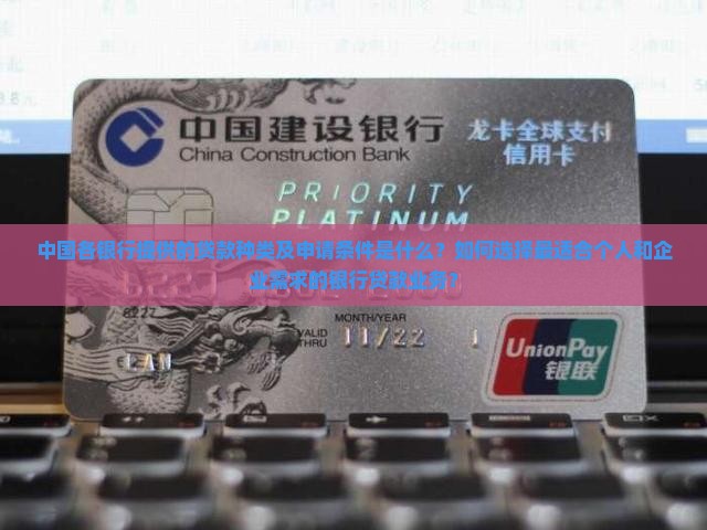 中国各银行提供的贷款种类及申请条件是什么？如何选择最适合个人和企业需求的银行贷款业务？