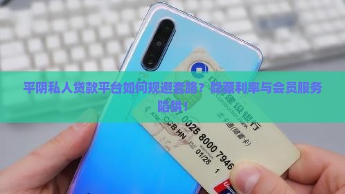平阴私人贷款平台如何规避套路？隐藏利率与会员服务陷阱！
