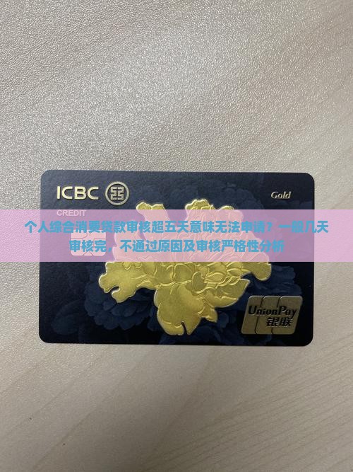 个人综合消费贷款审核超五天意味无法申请？一般几天审核完，不通过原因及审核严格性分析