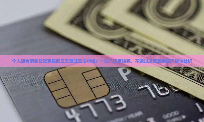 个人综合消费贷款审核超五天意味无法申请？一般几天审核完，不通过原因及审核严格性分析