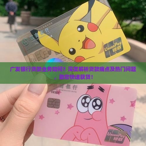 广发银行贷款业务如何？深度解析贷款痛点及热门问题，助您快速获贷！