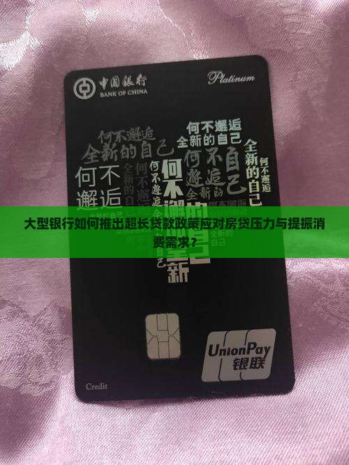 大型银行如何推出超长贷款政策应对房贷压力与提振消费需求？