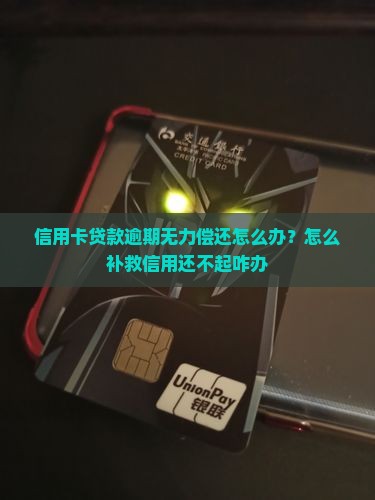 信用卡贷款逾期无力偿还怎么办？怎么补救信用还不起咋办