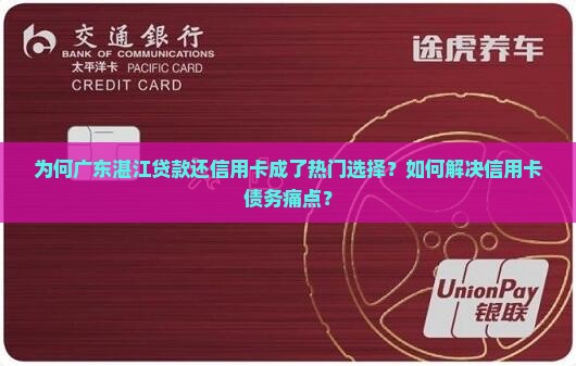 为何广东湛江贷款还信用卡成了热门选择？如何解决信用卡债务痛点？