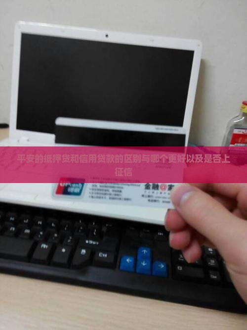 平安的抵押贷和信用贷款的区别与哪个更好以及是否上征信
