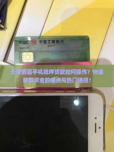天津蓟县手机抵押贷款如何操作？快速获取资金的痛点与热门途径！