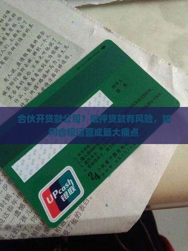 合伙开贷款公司？抵押贷款有风险，如何合规运营成最大痛点