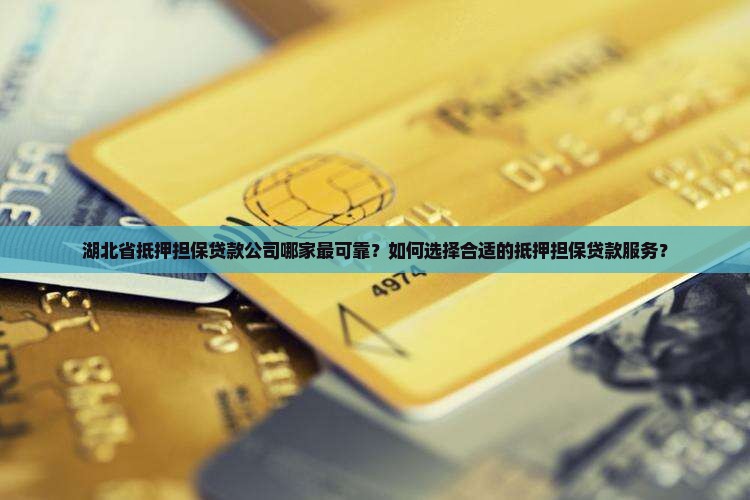 湖北省抵押担保贷款公司哪家最可靠？如何选择合适的抵押担保贷款服务？