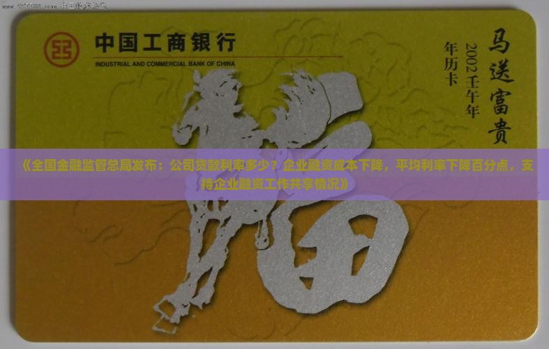 《全国金融监管总局发布：公司贷款利率多少？企业融资成本下降，平均利率下降百分点，支持企业融资工作共享情况》