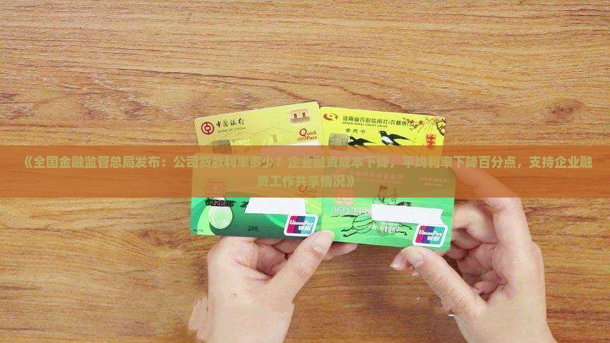 《全国金融监管总局发布：公司贷款利率多少？企业融资成本下降，平均利率下降百分点，支持企业融资工作共享情况》