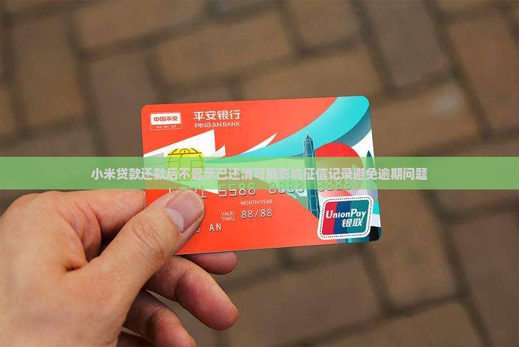 小米贷款还款后不显示已还清可能影响征信记录避免逾期问题