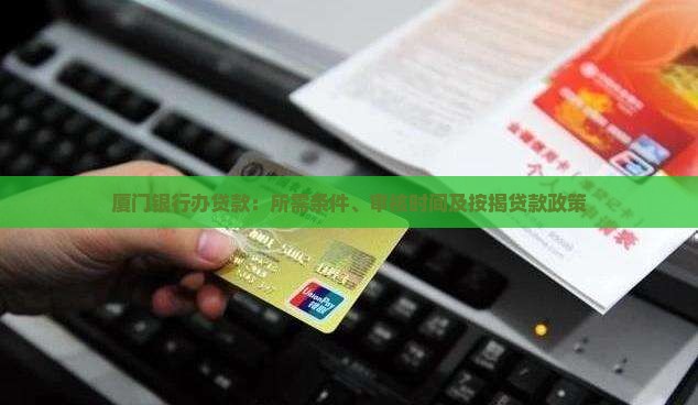 厦门银行办贷款：所需条件、审核时间及按揭贷款政策