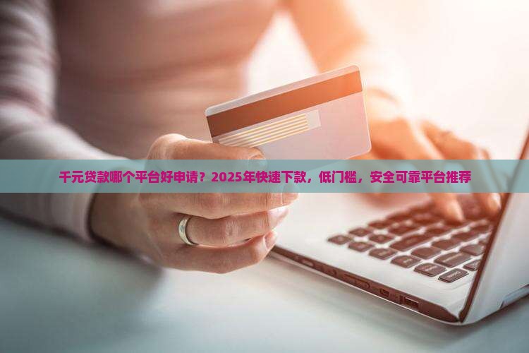 千元贷款哪个平台好申请？2025年快速下款，低门槛，安全可靠平台推荐