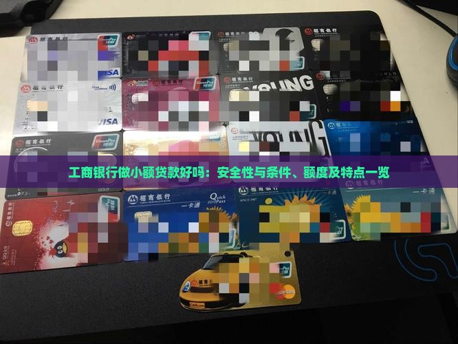 工商银行做小额贷款好吗：安全性与条件、额度及特点一览