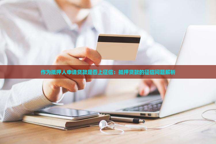 作为抵押人申请贷款是否上征信：抵押贷款的征信问题解析