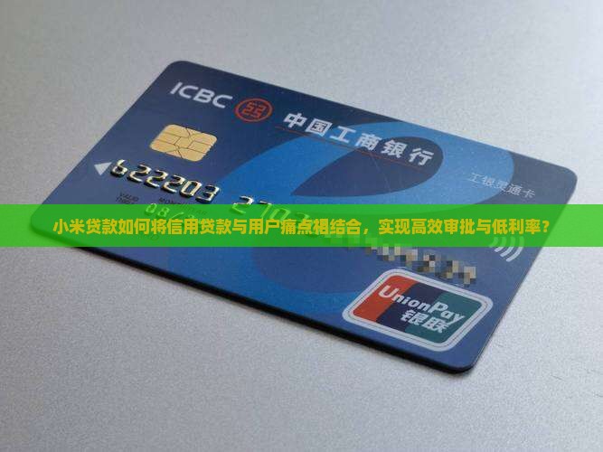 小米贷款如何将信用贷款与用户痛点相结合，实现高效审批与低利率？