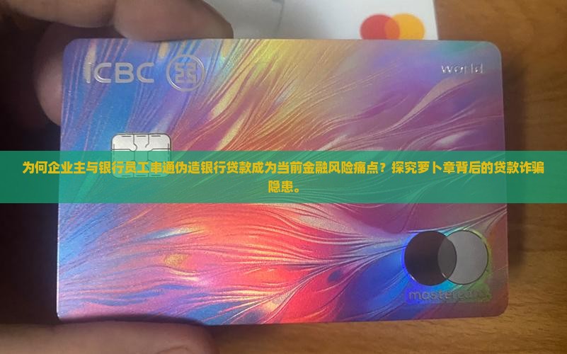 为何企业主与银行员工串通伪造银行贷款成为当前金融风险痛点？探究萝卜章背后的贷款诈骗隐患。