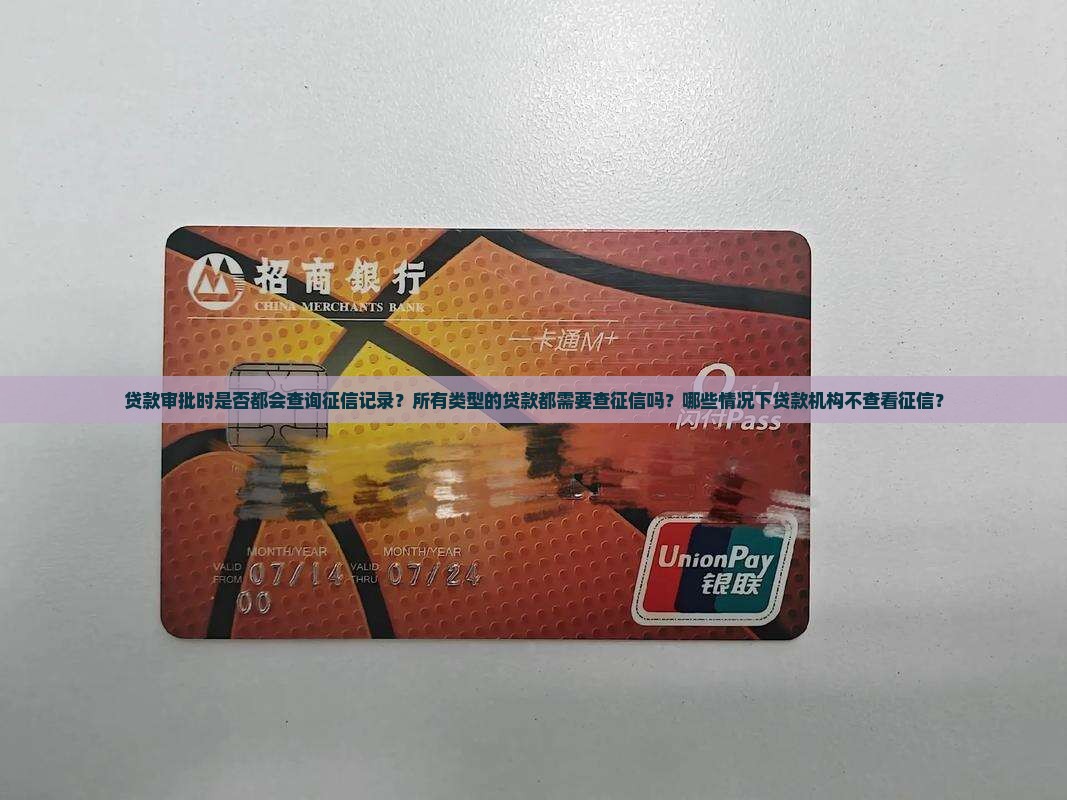 贷款审批时是否都会查询征信记录？所有类型的贷款都需要查征信吗？哪些情况下贷款机构不查看征信？