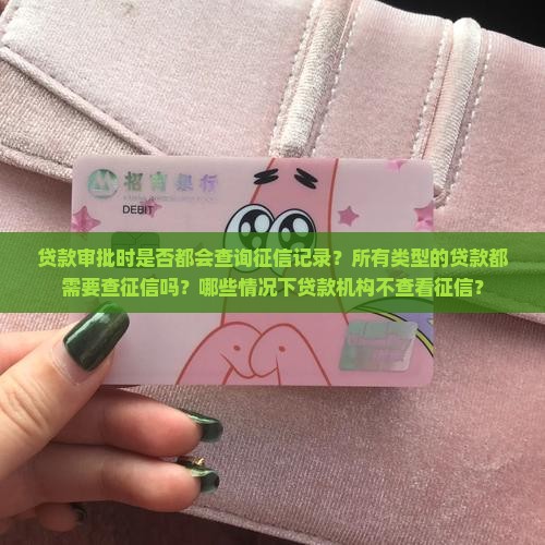 贷款审批时是否都会查询征信记录？所有类型的贷款都需要查征信吗？哪些情况下贷款机构不查看征信？