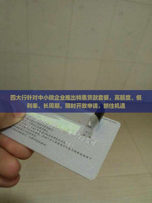 四大行针对中小微企业推出特惠贷款套餐，高额度、低利率、长周期，限时开放申请，抓住机遇