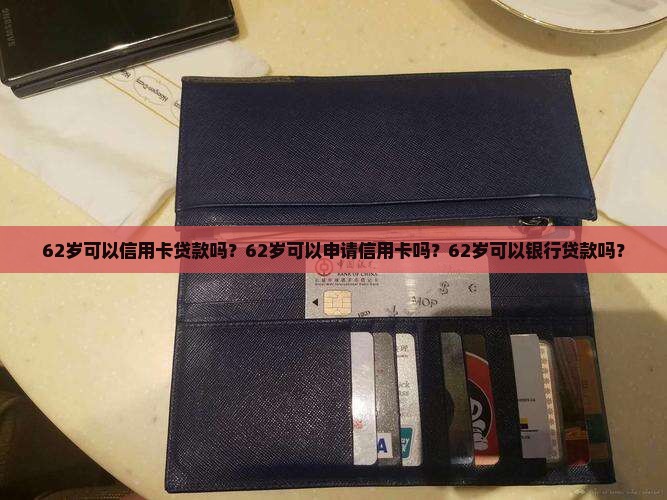 62岁可以信用卡贷款吗？62岁可以申请信用卡吗？62岁可以银行贷款吗？