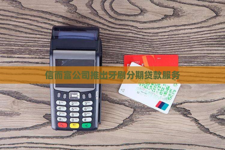 信而富公司推出牙刷分期贷款服务
