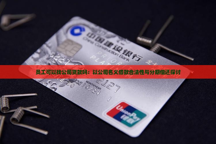 员工可以找公司贷款吗：以公司名义借款合法性与分期偿还探讨