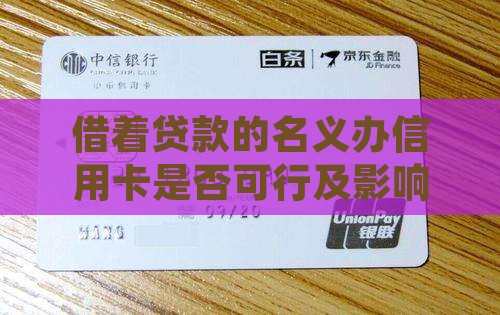 借着贷款的名义办信用卡是否可行及影响分析