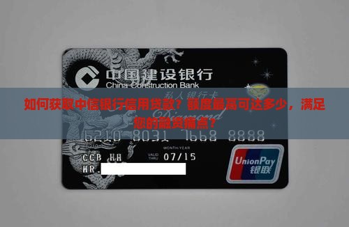 如何获取中信银行信用贷款？额度最高可达多少，满足您的融资痛点？