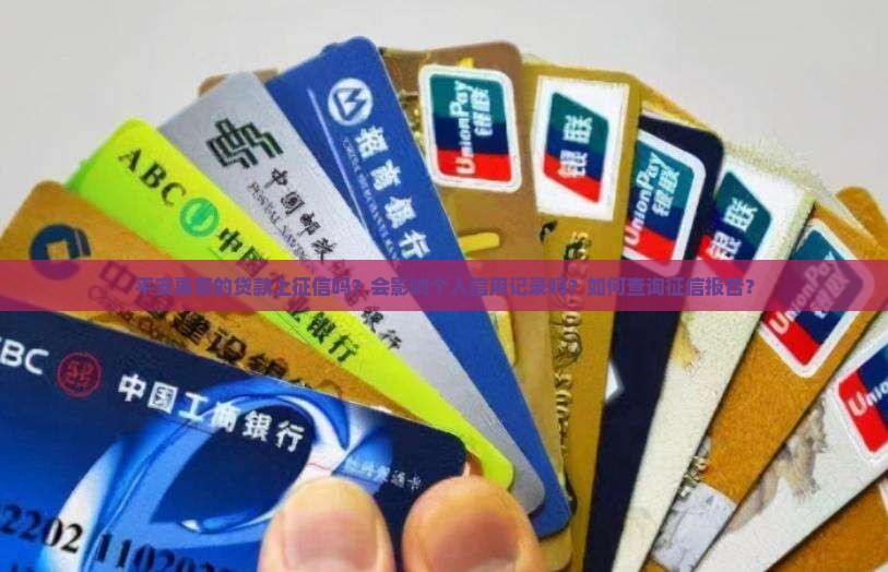 平安惠普的贷款上征信吗？会影响个人信用记录吗？如何查询征信报告？