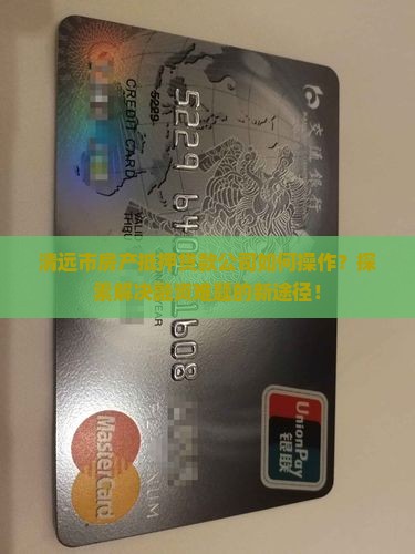 清远市房产抵押贷款公司如何操作？探索解决融资难题的新途径！