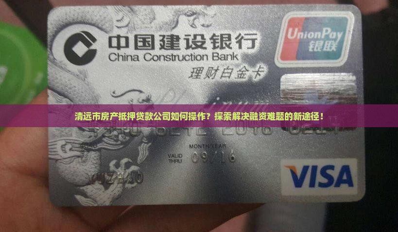 清远市房产抵押贷款公司如何操作？探索解决融资难题的新途径！