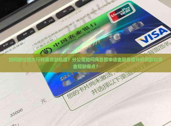 如何抓住四大行特惠贷款机遇？分公司如何向总部申请金融春雷计划贷款以资金短缺痛点？
