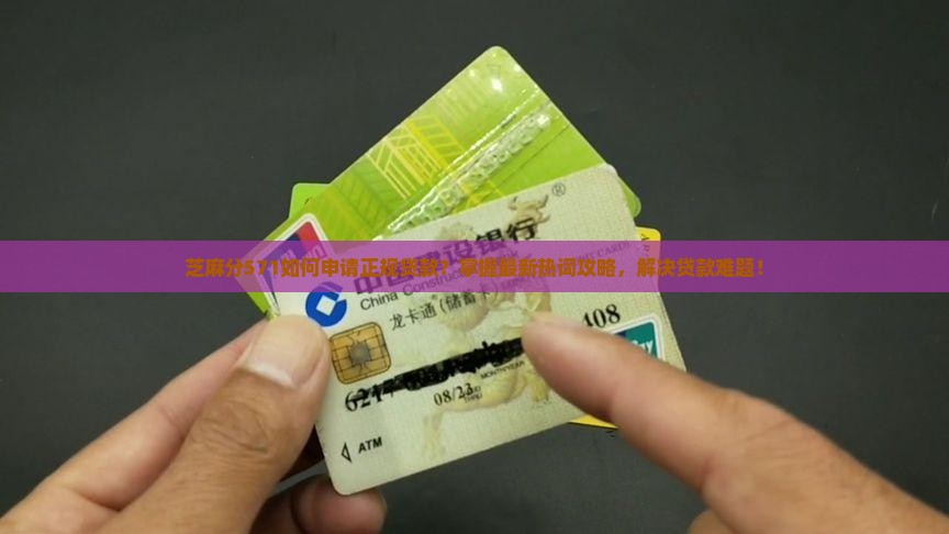 芝麻分571如何申请正规贷款？掌握最新热词攻略，解决贷款难题！