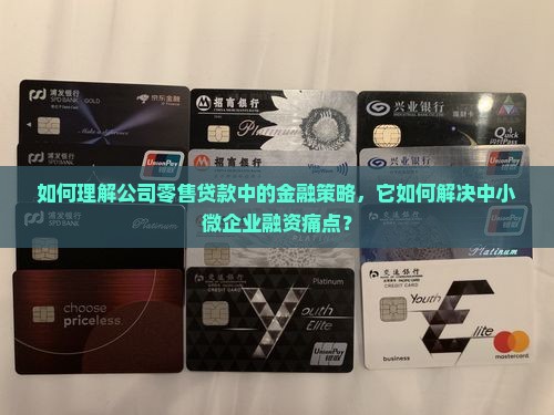 如何理解公司零售贷款中的金融策略，它如何解决中小微企业融资痛点？