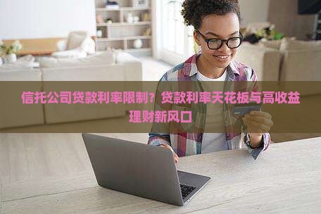 信托公司贷款利率限制？贷款利率天花板与高收益理财新风口