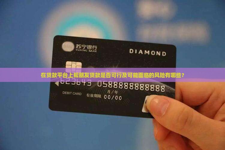 在贷款平台上帮朋友贷款是否可行及可能面临的风险有哪些？
