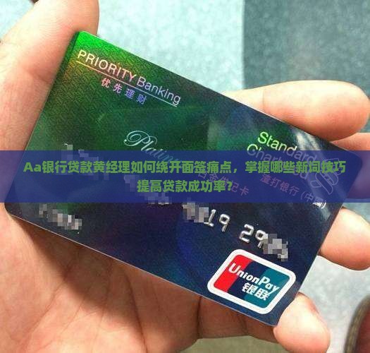Aa银行贷款黄经理如何绕开面签痛点，掌握哪些新词技巧提高贷款成功率？