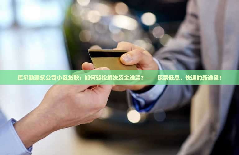 库尔勒建筑公司小区贷款：如何轻松解决资金难题？——探索低息、快速的新途径！