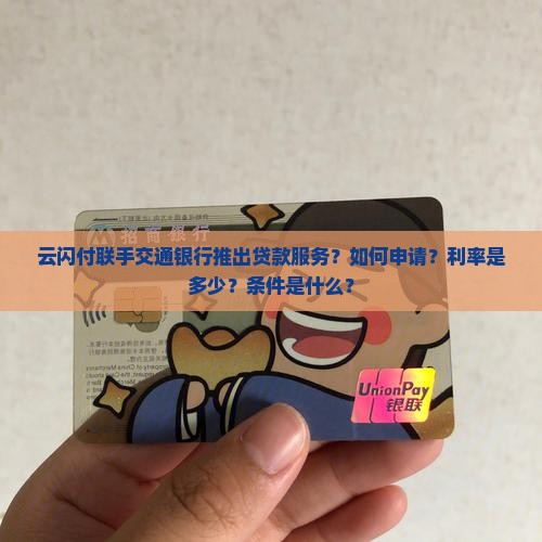 云闪付联手交通银行推出贷款服务？如何申请？利率是多少？条件是什么？