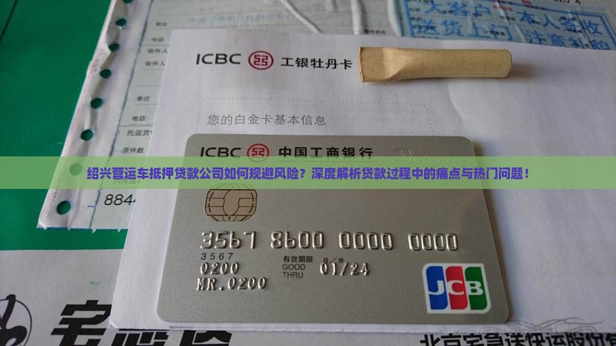 绍兴营运车抵押贷款公司如何规避风险？深度解析贷款过程中的痛点与热门问题！