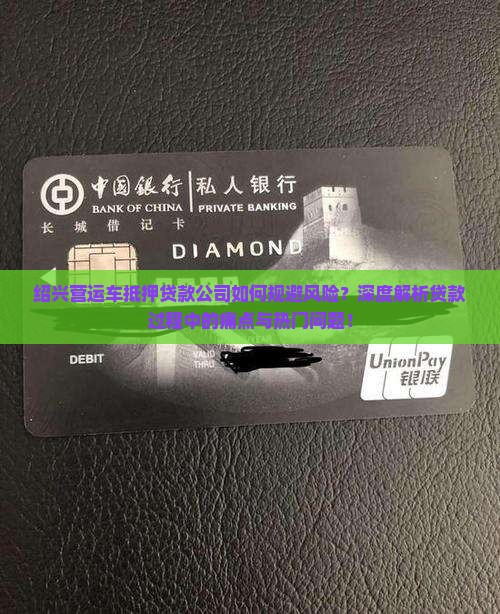 绍兴营运车抵押贷款公司如何规避风险？深度解析贷款过程中的痛点与热门问题！