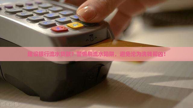 建设银行流水贷款？警惕刷流水陷阱，避免沦为洗钱帮凶！