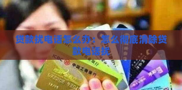 贷款扰电话怎么办：怎么彻底清除贷款电话扰