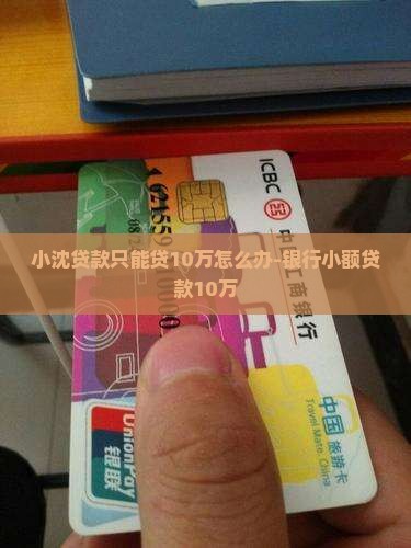 小沈贷款只能贷10万怎么办-银行小额贷款10万