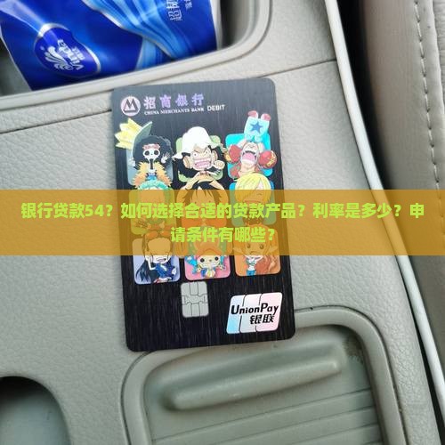 银行贷款54？如何选择合适的贷款产品？利率是多少？申请条件有哪些？